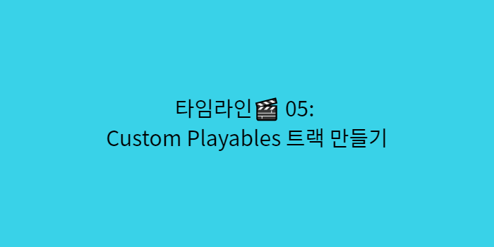 타임라인🎬 05 - Custom Playables 트랙 만들기